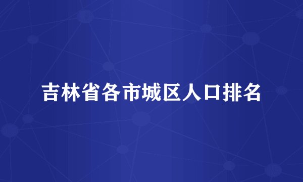 吉林省各市城区人口排名