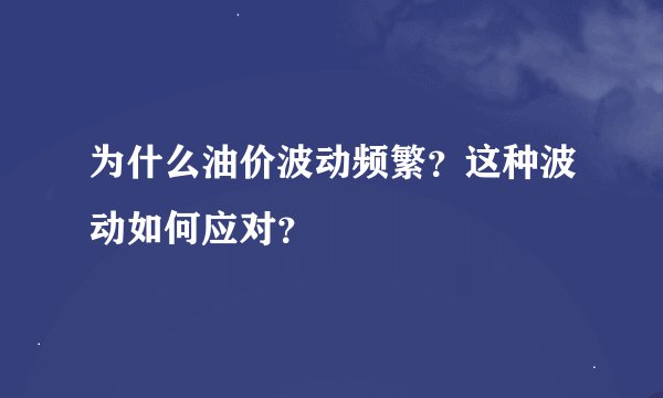 为什么油价波动频繁?这种波动如何应对?