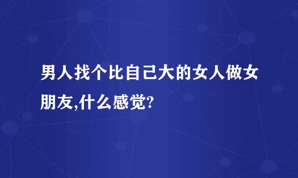 男人找个比自己大的女人做女朋友,什么感觉?