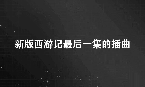 新版西游记最后一集的插曲