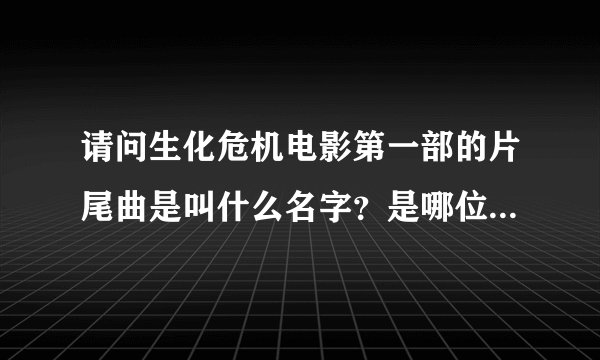 请问生化危机电影第一部的片尾曲是叫什么名字？是哪位歌手唱的？