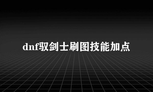 dnf驭剑士刷图技能加点