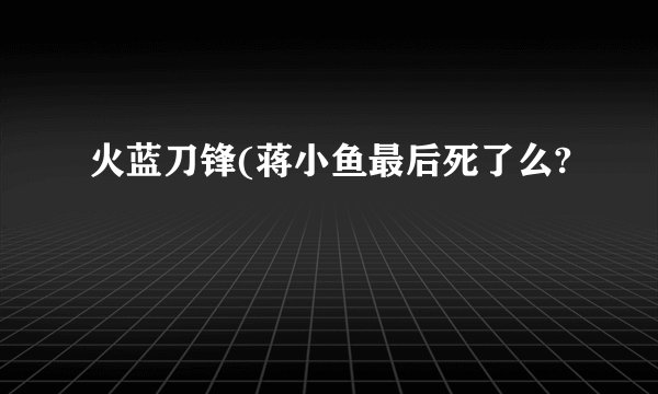 火蓝刀锋(蒋小鱼最后死了么?