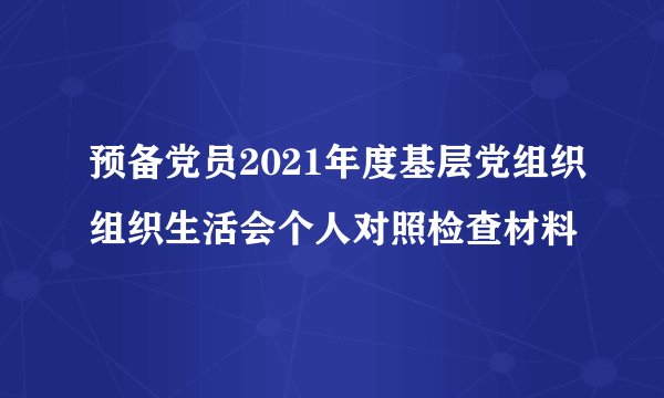 预备党员2021年度基层党组织组织生活会个人对照检查材料