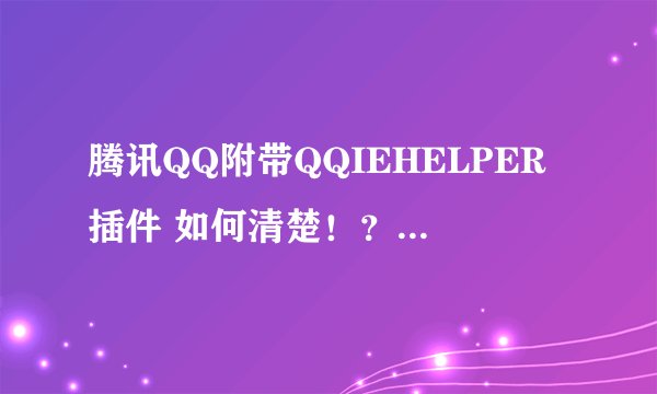 腾讯QQ附带QQIEHELPER插件 如何清楚!?!100分!
