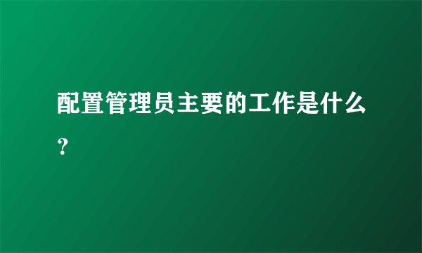 配置管理员主要的工作是什么？