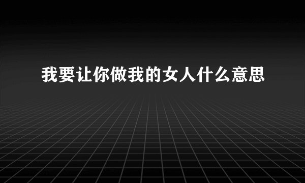 我要让你做我的女人什么意思