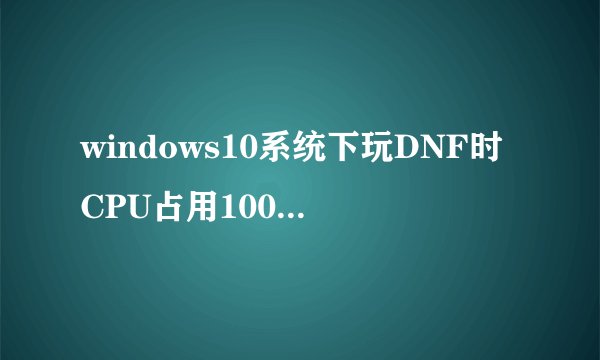 windows10系统下玩DNF时CPU占用100%如何解决