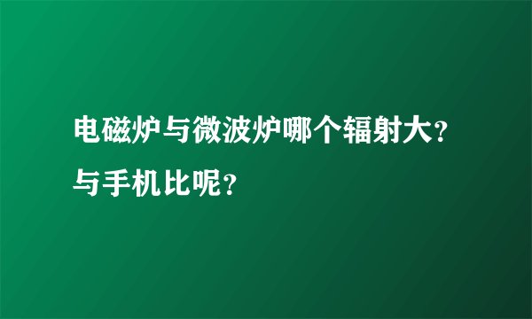 电磁炉与微波炉哪个辐射大？与手机比呢？
