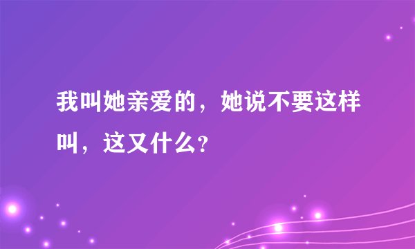 我叫她亲爱的，她说不要这样叫，这又什么？