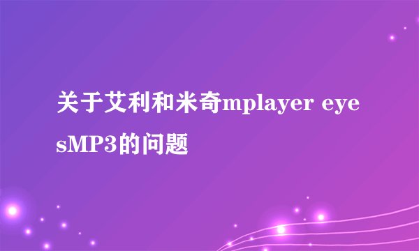 关于艾利和米奇mplayer eyesMP3的问题