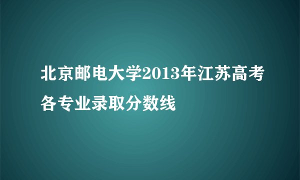 北京邮电大学2013年江苏高考各专业录取分数线
