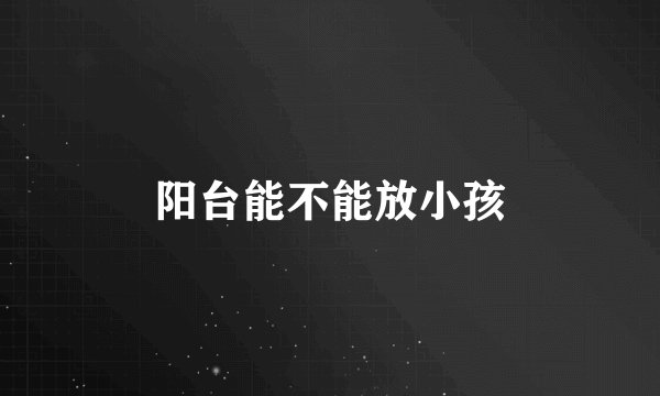 阳台能不能放小孩