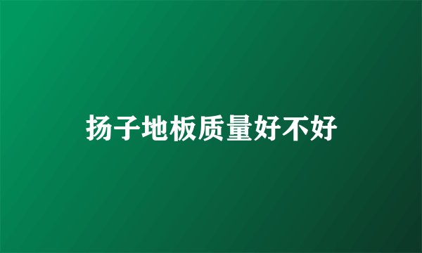 扬子地板质量好不好