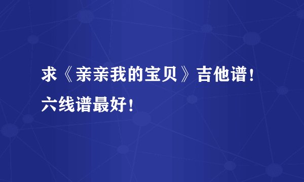求《亲亲我的宝贝》吉他谱！六线谱最好！