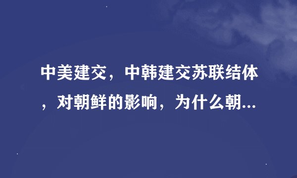 中美建交，中韩建交苏联结体，对朝鲜的影响，为什么朝鲜现在和中国这么冷漠