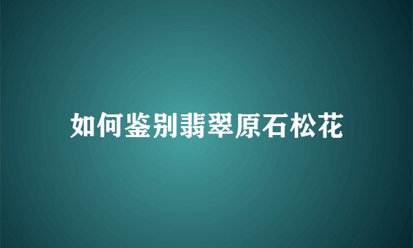 如何鉴别翡翠原石松花