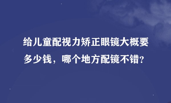 给儿童配视力矫正眼镜大概要多少钱，哪个地方配镜不错？
