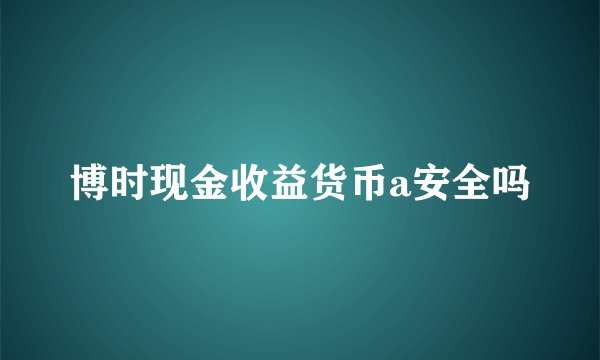 博时现金收益货币a安全吗
