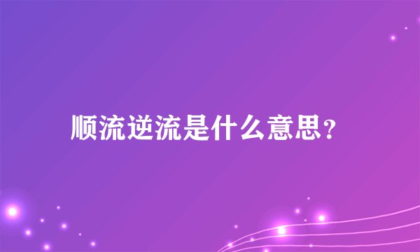 顺流逆流是什么意思?