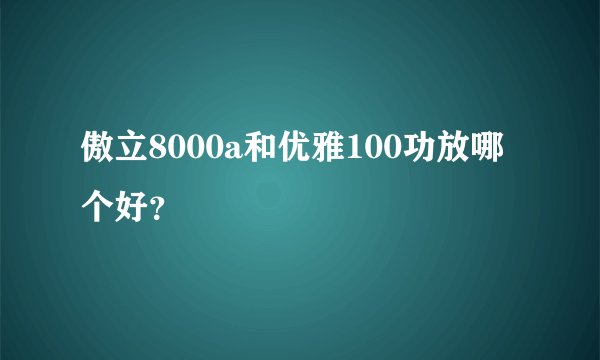 傲立8000a和优雅100功放哪个好？