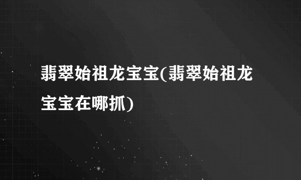 翡翠始祖龙宝宝(翡翠始祖龙宝宝在哪抓)