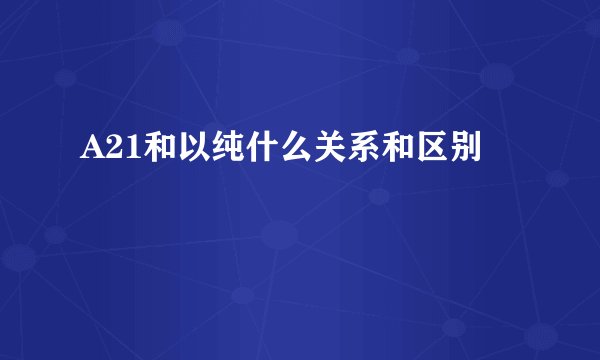 A21和以纯什么关系和区别