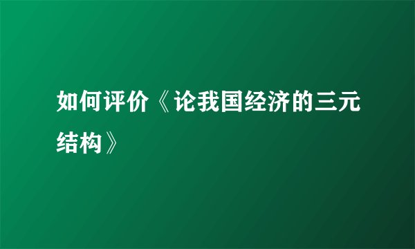 如何评价《论我国经济的三元结构》