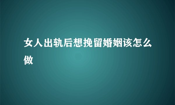 女人出轨后想挽留婚姻该怎么做