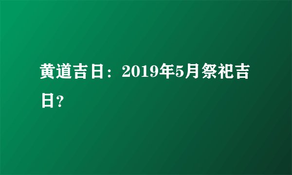 黄道吉日：2019年5月祭祀吉日？