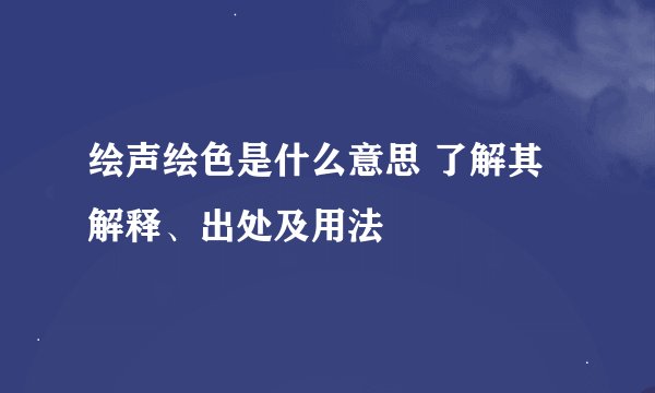 绘声绘色是什么意思 了解其解释、出处及用法