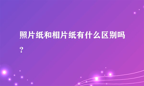 照片纸和相片纸有什么区别吗？