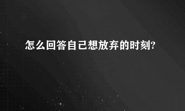 怎么回答自己想放弃的时刻?