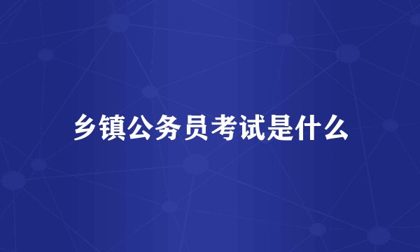乡镇公务员考试是什么