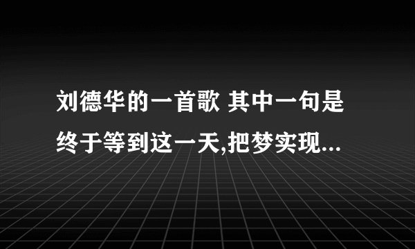 刘德华的一首歌 其中一句是终于等到这一天,把梦实现 求歌名