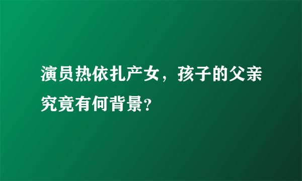 演员热依扎产女，孩子的父亲究竟有何背景？
