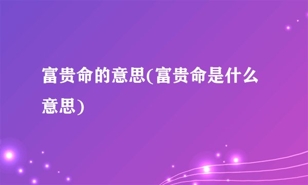 富贵命的意思(富贵命是什么意思)