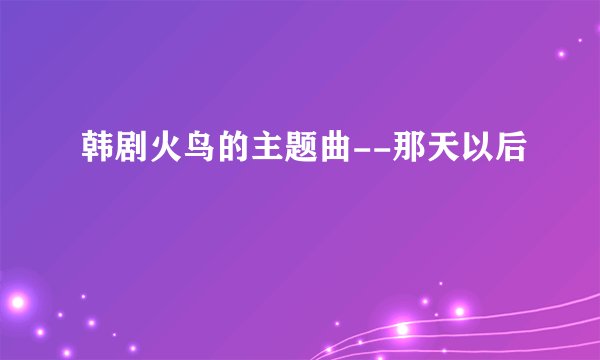 韩剧火鸟的主题曲--那天以后