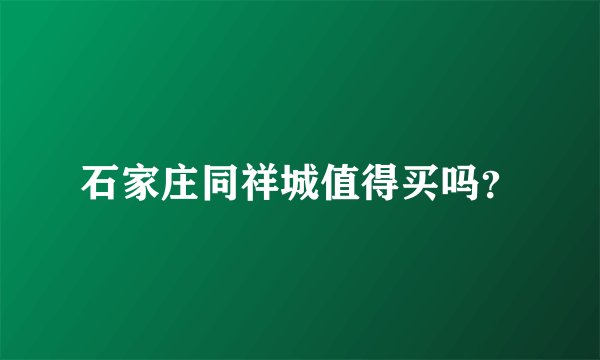 石家庄同祥城值得买吗？
