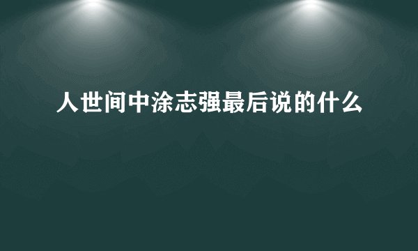 人世间中涂志强最后说的什么