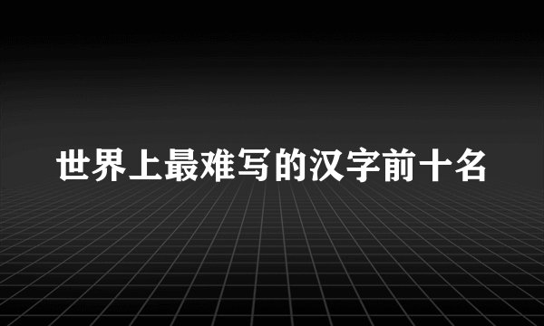 世界上最难写的汉字前十名