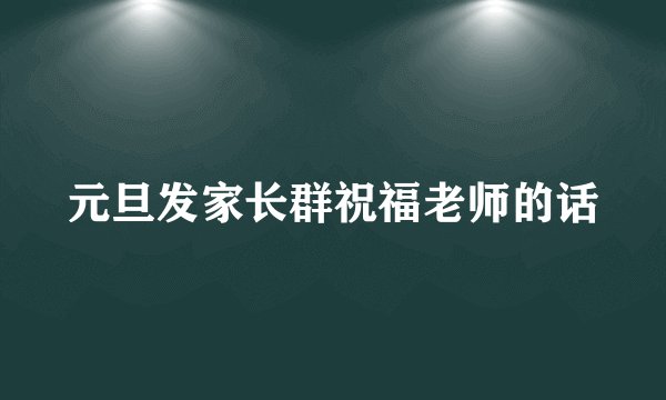 元旦发家长群祝福老师的话
