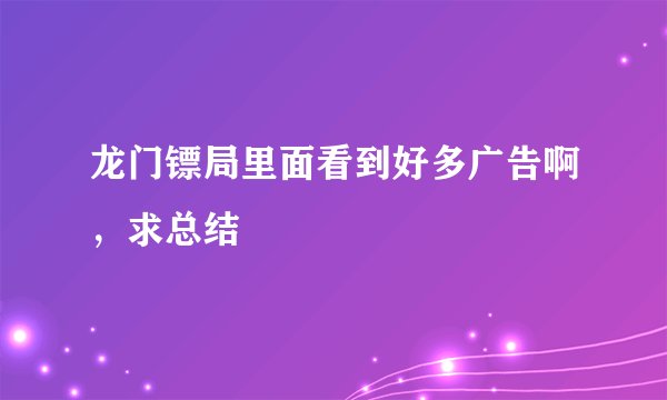 龙门镖局里面看到好多广告啊，求总结