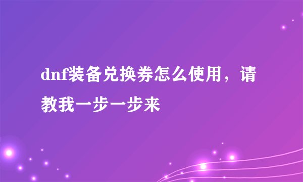 dnf装备兑换券怎么使用，请教我一步一步来