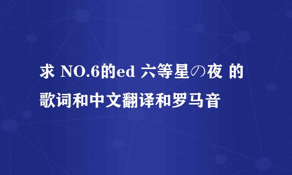 求 NO.6的ed 六等星の夜 的歌词和中文翻译和罗马音