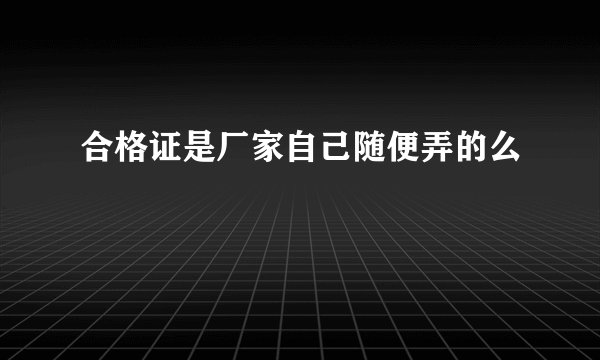 合格证是厂家自己随便弄的么