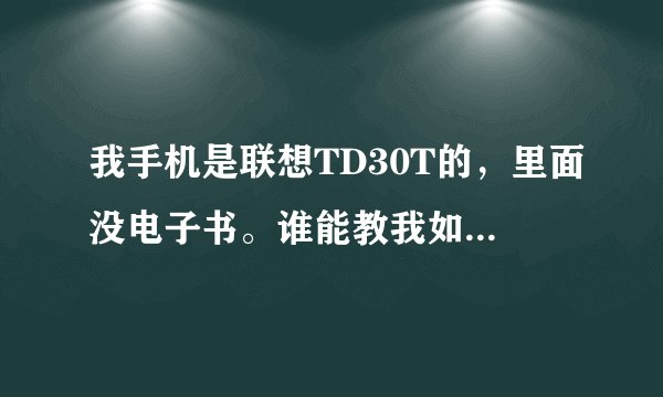 我手机是联想TD30T的，里面没电子书。谁能教我如何才能使我手机能看书，看书时不用流量。如何安装软件？