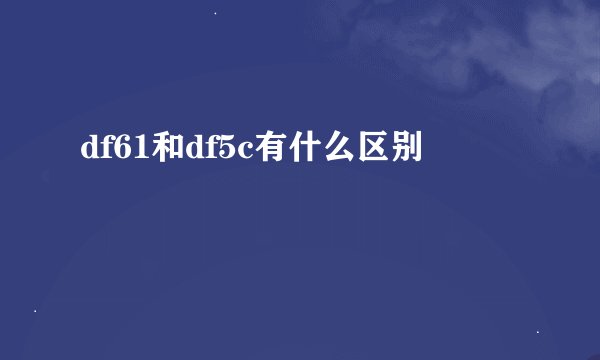 df61和df5c有什么区别