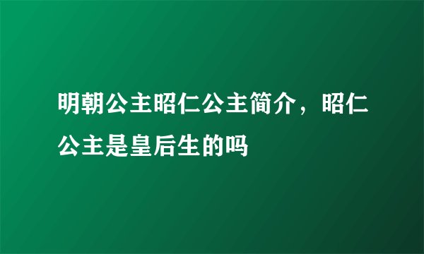 明朝公主昭仁公主简介，昭仁公主是皇后生的吗