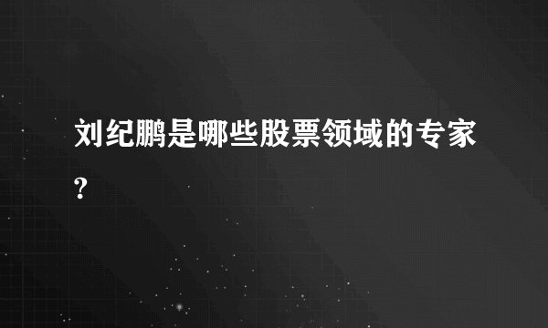 刘纪鹏是哪些股票领域的专家?